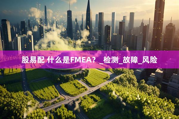 股易配 什么是FMEA？_检测_故障_风险