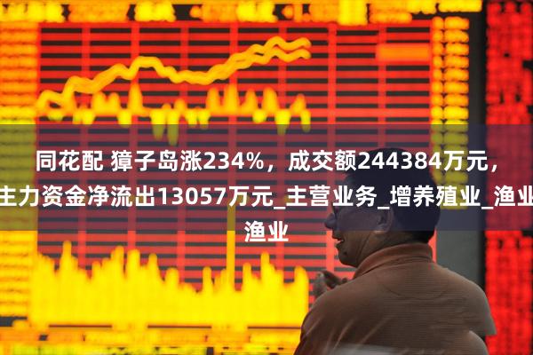 同花配 獐子岛涨234%，成交额244384万元，主力资金净流出13057万元_主营业务_增养殖业_渔业