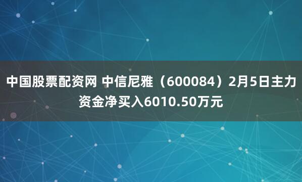 中国股票配资网 中信尼雅（600084）2月5日主力资金净买入6010.50万元