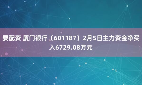 要配资 厦门银行（601187）2月5日主力资金净买入6729.08万元