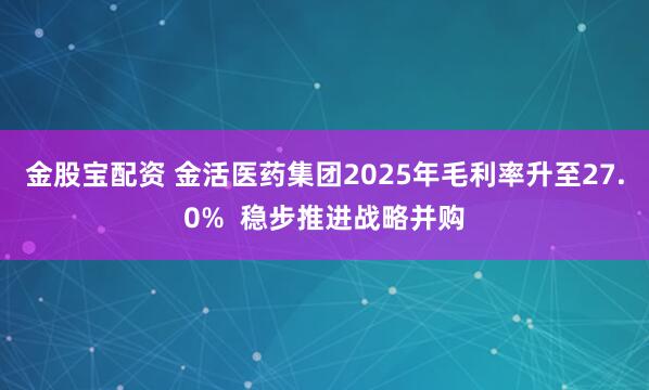 金股宝配资 金活医药集团2025年毛利率升至27.0%  稳步推进战略并购