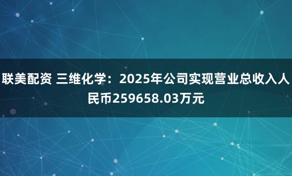 联美配资 三维化学：2025年公司实现营业总收入人民币259658.03万元