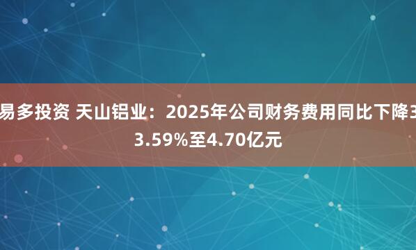 易多投资 天山铝业：2025年公司财务费用同比下降33.59%至4.70亿元