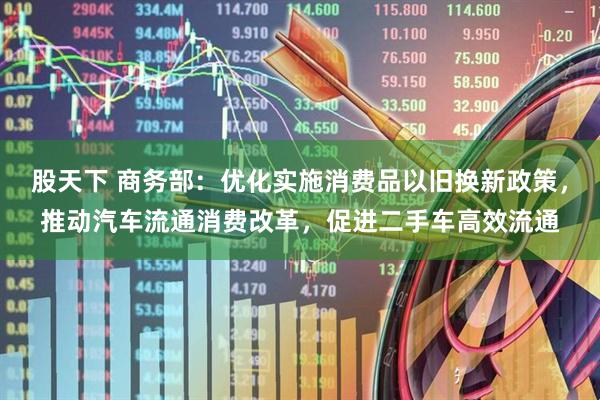 股天下 商务部：优化实施消费品以旧换新政策，推动汽车流通消费改革，促进二手车高效流通