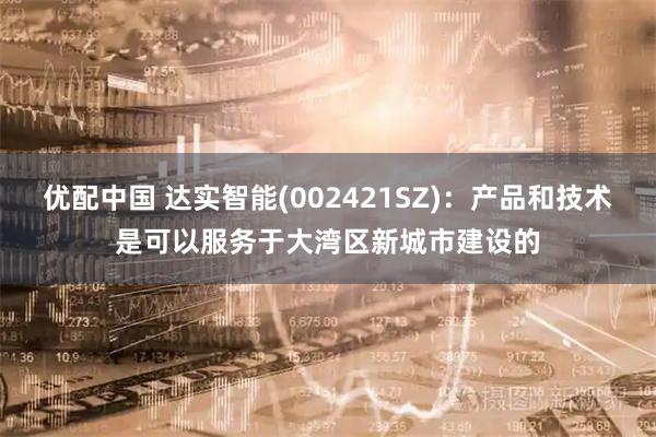 优配中国 达实智能(002421SZ)：产品和技术是可以服务于大湾区新城市建设的