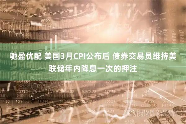 驰盈优配 美国3月CPI公布后 债券交易员维持美联储年内降息一次的押注