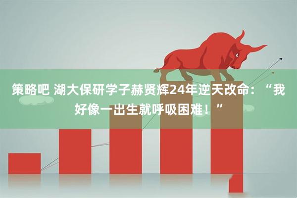 策略吧 湖大保研学子赫贤辉24年逆天改命：“我好像一出生就呼吸困难！”